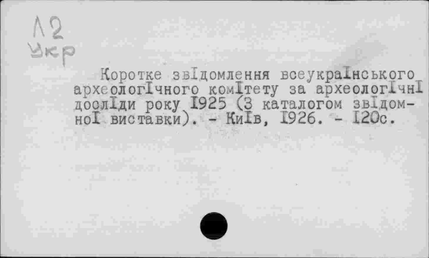 ﻿№
Коротке звідомлення всеукраїнського, археологічного комітету за археологічні досліди року 1925 (3 каталогом звідом-ноі виставки). - Київ, 1926. - І2Ос.